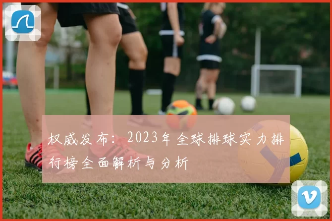 权威发布：2023年全球排球实力排行榜全面解析与分析