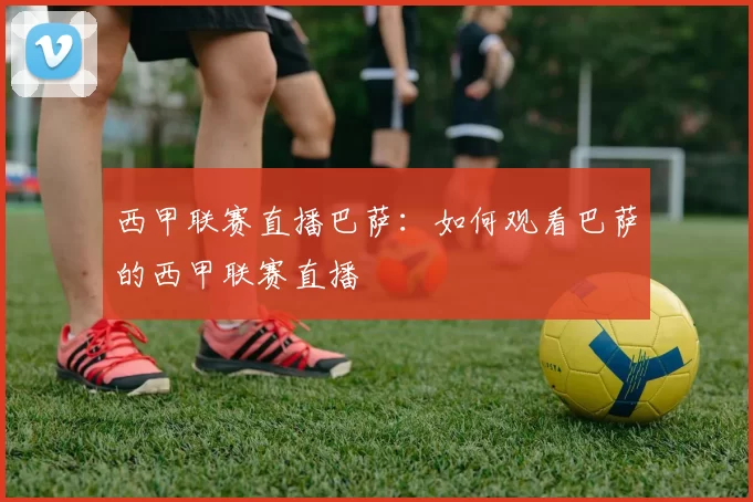 西甲联赛直播巴萨：如何观看巴萨的西甲联赛直播