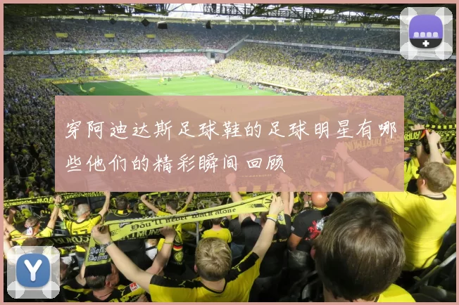穿阿迪达斯足球鞋的足球明星有哪些他们的精彩瞬间回顾