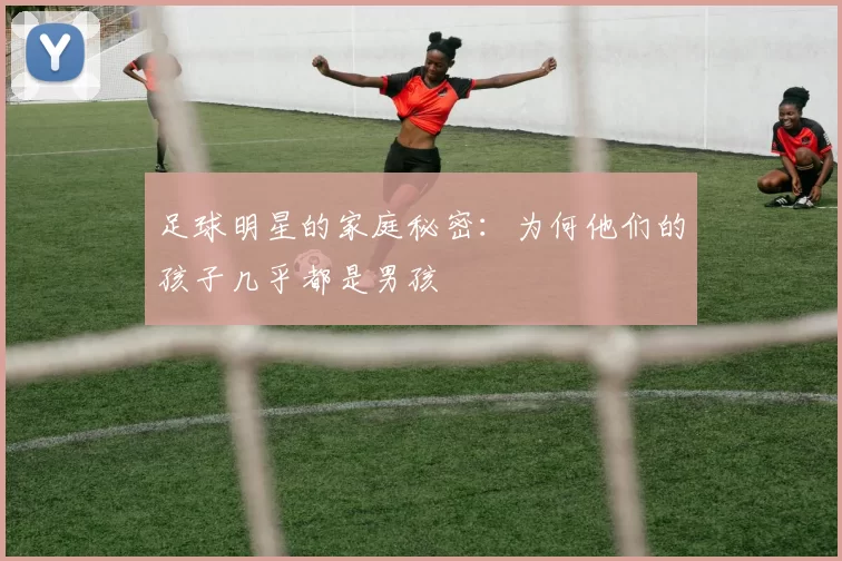 足球明星的家庭秘密：为何他们的孩子几乎都是男孩