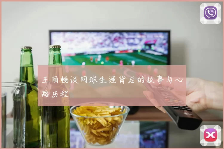 王丽畅谈网球生涯背后的故事与心路历程