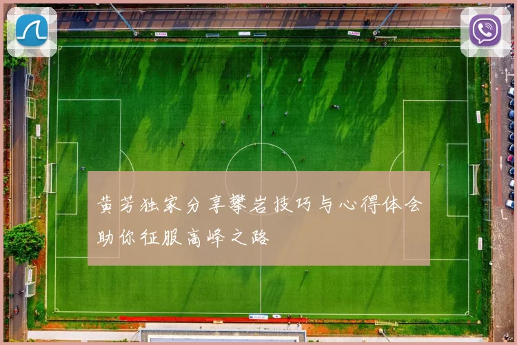 黄芳独家分享攀岩技巧与心得体会助你征服高峰之路