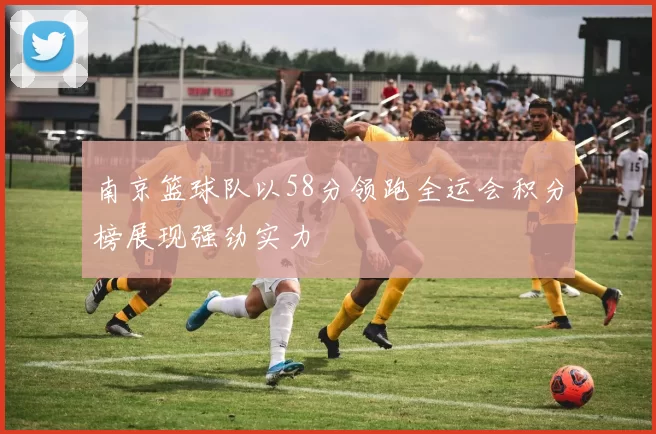 南京篮球队以58分领跑全运会积分榜展现强劲实力