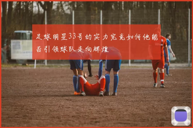 足球明星33号的实力究竟如何他能否引领球队走向辉煌