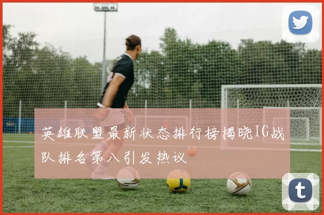 英雄联盟最新状态排行榜揭晓IG战队排名第八引发热议