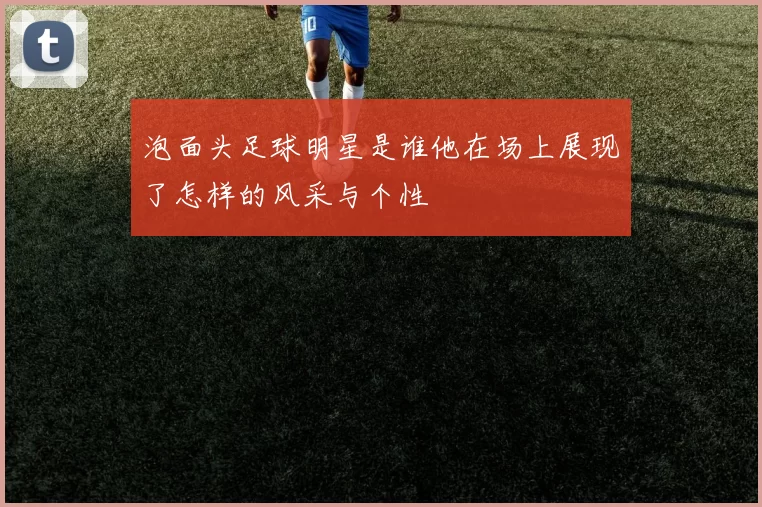 泡面头足球明星是谁他在场上展现了怎样的风采与个性