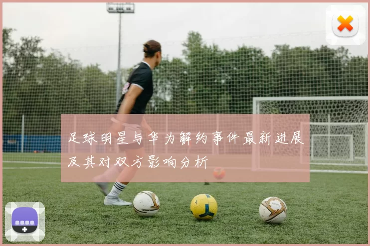 足球明星与华为解约事件最新进展及其对双方影响分析