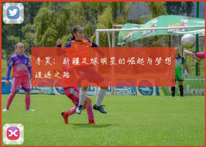 李昊：新疆足球明星的崛起与梦想追逐之路