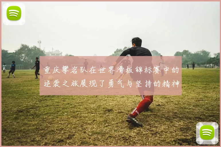重庆攀岩队在世界滑板锦标赛中的逆袭之旅展现了勇气与坚持的精神