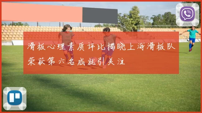 滑板心理素质评比揭晓上海滑板队荣获第六名成就引关注