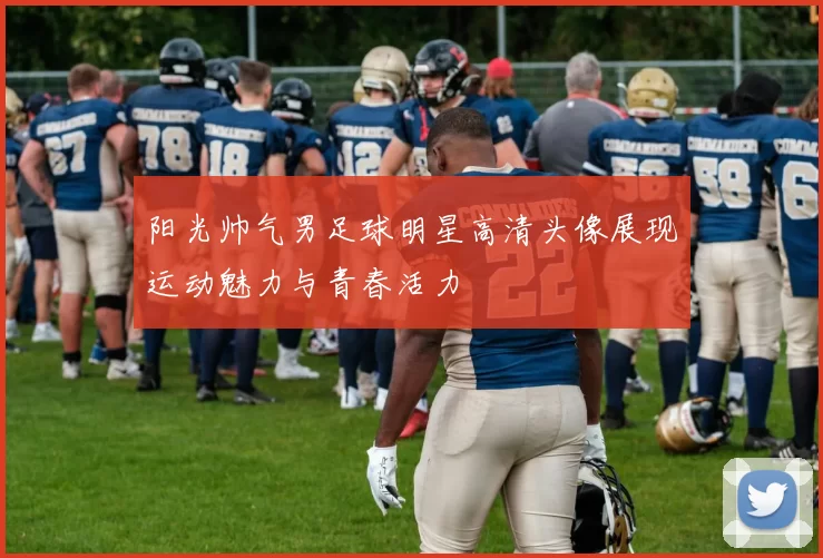 阳光帅气男足球明星高清头像展现运动魅力与青春活力