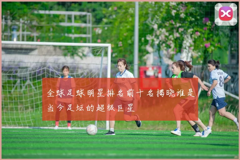 全球足球明星排名前十名揭晓谁是当今足坛的超级巨星