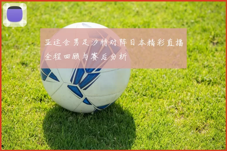 亚运会男足沙特对阵日本精彩直播全程回顾与赛后分析
