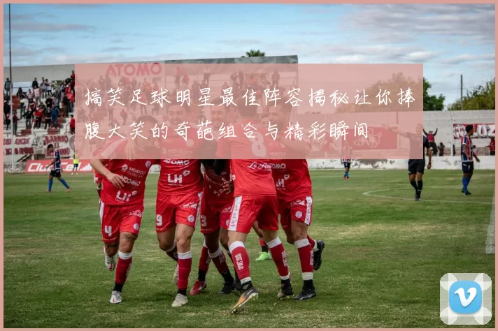 搞笑足球明星最佳阵容揭秘让你捧腹大笑的奇葩组合与精彩瞬间