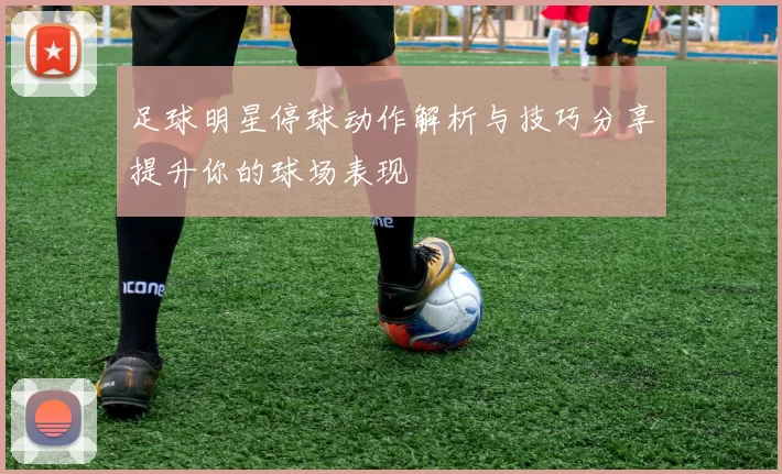 足球明星停球动作解析与技巧分享提升你的球场表现