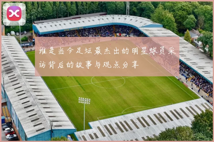 谁是当今足坛最杰出的明星球员采访背后的故事与观点分享