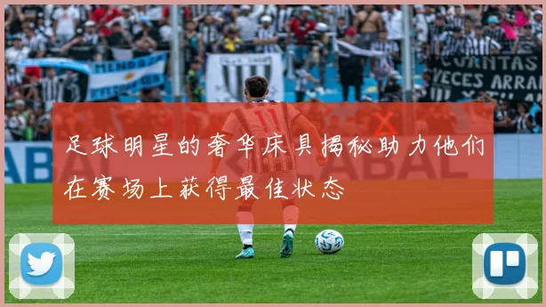 足球明星的奢华床具揭秘助力他们在赛场上获得最佳状态