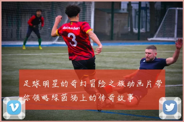 足球明星的奇幻冒险之旅动画片带你领略绿茵场上的传奇故事
