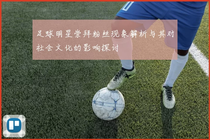 足球明星崇拜粉丝现象解析与其对社会文化的影响探讨