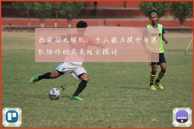 西安羽毛球队：个人能力提升与团队协作的完美结合探讨