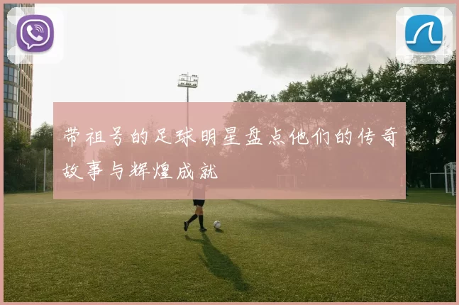 带祖号的足球明星盘点他们的传奇故事与辉煌成就