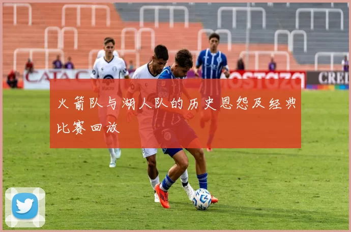火箭队与湖人队的历史恩怨及经典比赛回放