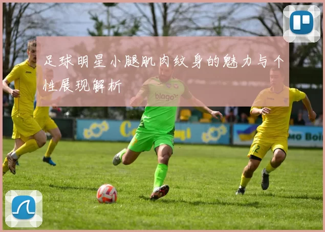 足球明星小腿肌肉纹身的魅力与个性展现解析