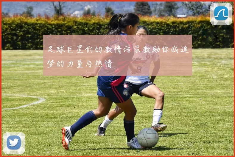 足球巨星们的激情语录激励你我追梦的力量与热情