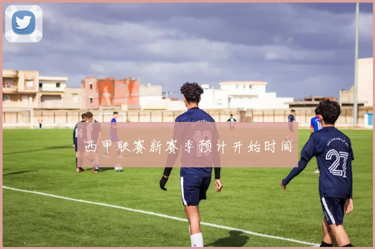 西甲联赛新赛季预计开始时间