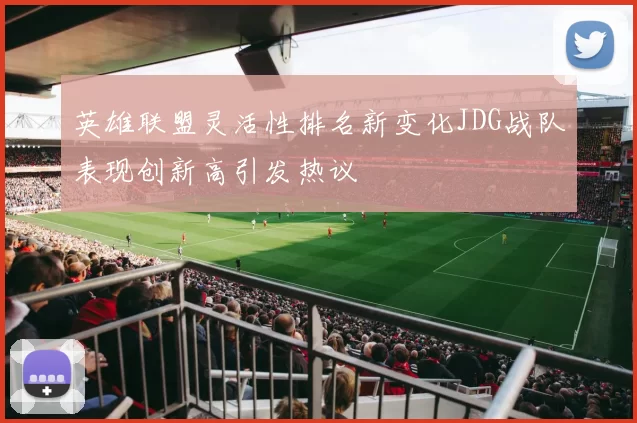英雄联盟灵活性排名新变化JDG战队表现创新高引发热议