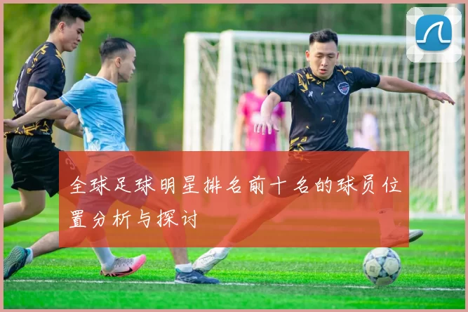 全球足球明星排名前十名的球员位置分析与探讨