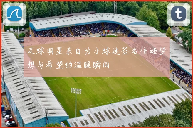 足球明星亲自为小球迷签名传递梦想与希望的温暖瞬间