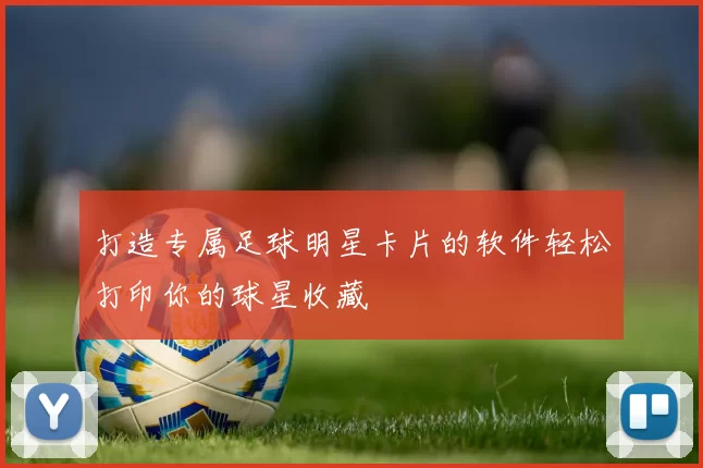 打造专属足球明星卡片的软件轻松打印你的球星收藏