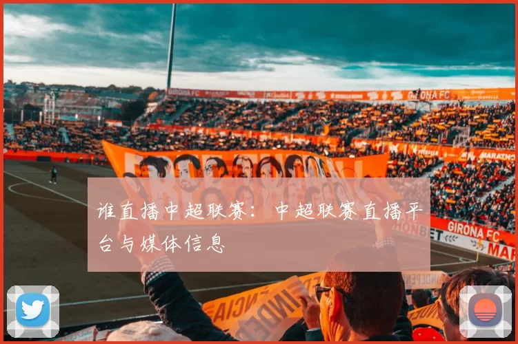 谁直播中超联赛：中超联赛直播平台与媒体信息