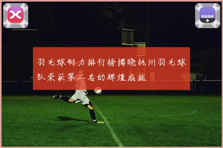 羽毛球耐力排行榜揭晓杭州羽毛球队荣获第二名的辉煌成就