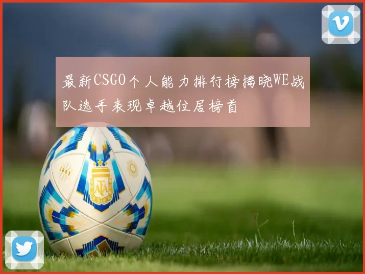 最新CSGO个人能力排行榜揭晓WE战队选手表现卓越位居榜首