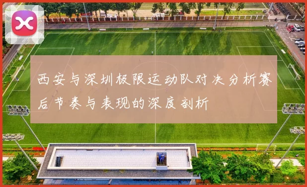 西安与深圳极限运动队对决分析赛后节奏与表现的深度剖析