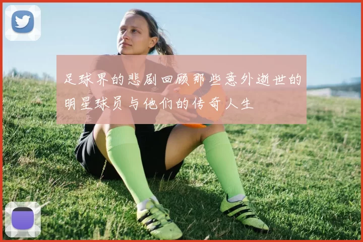 足球界的悲剧回顾那些意外逝世的明星球员与他们的传奇人生