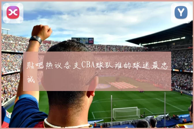 贴吧热议各支CBA球队谁的球迷最忠诚