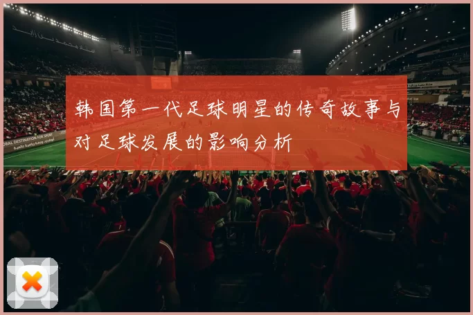 韩国第一代足球明星的传奇故事与对足球发展的影响分析