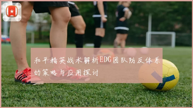 和平精英战术解析EDG团队防反体系的策略与应用探讨