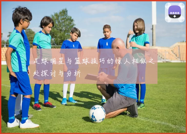 足球明星与篮球技巧的惊人相似之处探讨与分析