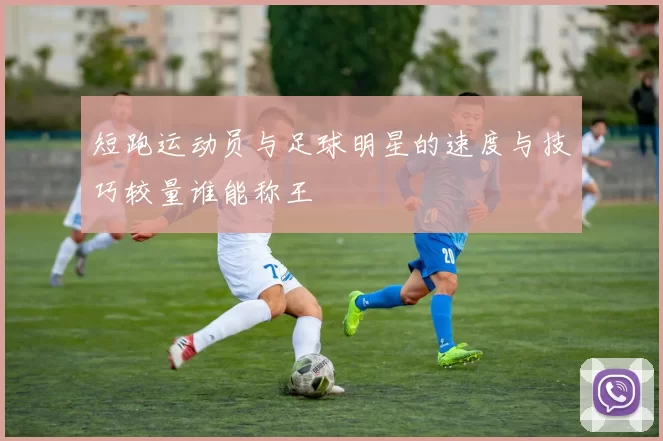 短跑运动员与足球明星的速度与技巧较量谁能称王