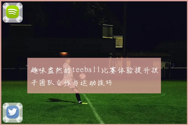 趣味盎然的teeball比赛体验提升孩子团队合作与运动技巧