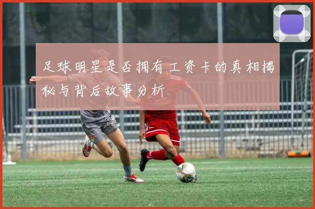 足球明星是否拥有工资卡的真相揭秘与背后故事分析
