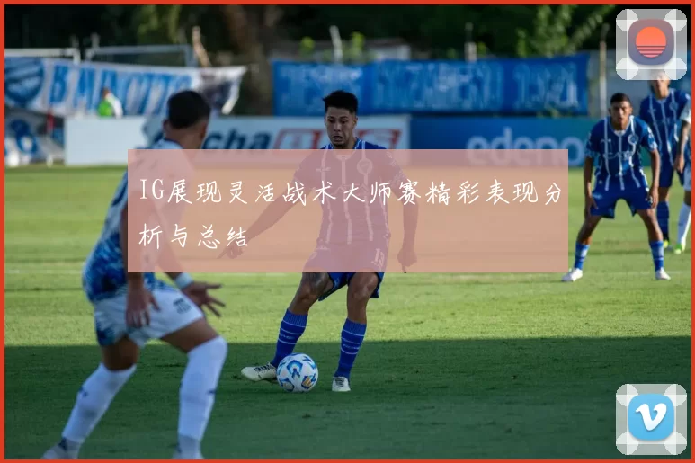 IG展现灵活战术大师赛精彩表现分析与总结