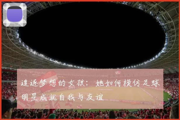 追逐梦想的女孩：她如何模仿足球明星成就自我与友谊