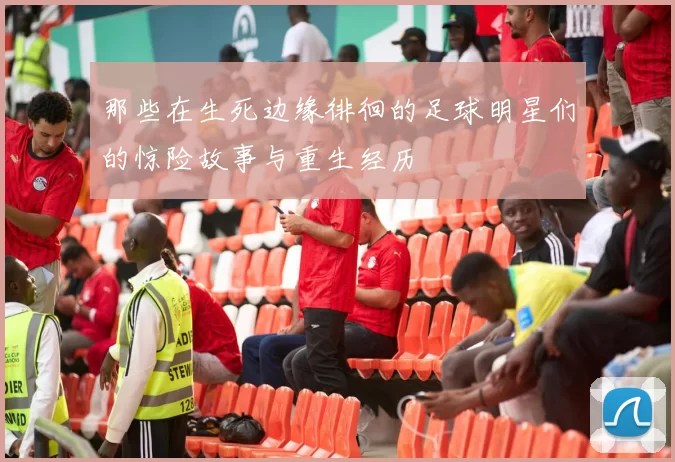 那些在生死边缘徘徊的足球明星们的惊险故事与重生经历