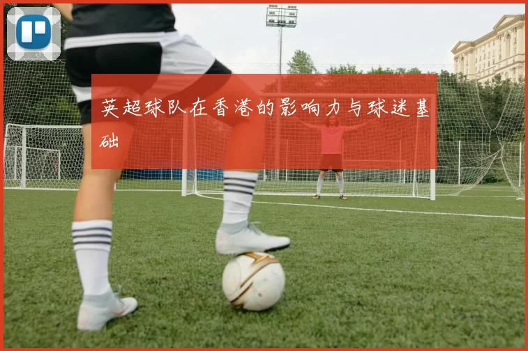 英超球队在香港的影响力与球迷基础