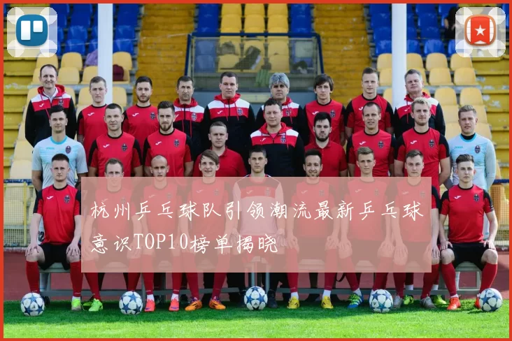 杭州乒乓球队引领潮流最新乒乓球意识TOP10榜单揭晓